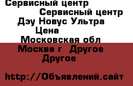 Сервисный центр Daewoo novus ultra. Сервисный центр Дэу Новус Ультра › Цена ­ 1 000 - Московская обл., Москва г. Другое » Другое   
